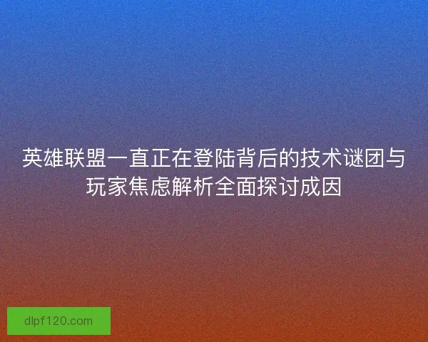 英雄联盟一直正在登陆背后的技术谜团与玩家焦虑解析全面探讨成因
