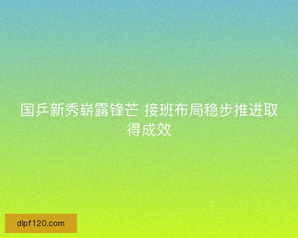国乒新秀崭露锋芒 接班布局稳步推进取得成效